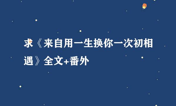 求《来自用一生换你一次初相遇》全文+番外