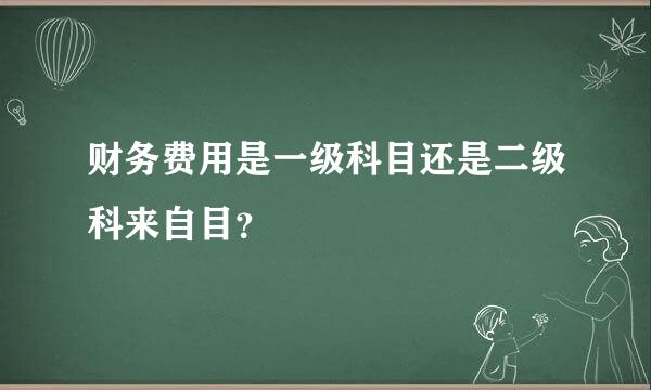 财务费用是一级科目还是二级科来自目？