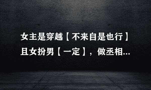 女主是穿越【不来自是也行】且女扮男【一定】，做丞相。。。【不要女尊】 男主随便，担叫蛋财哥亲预NP也行