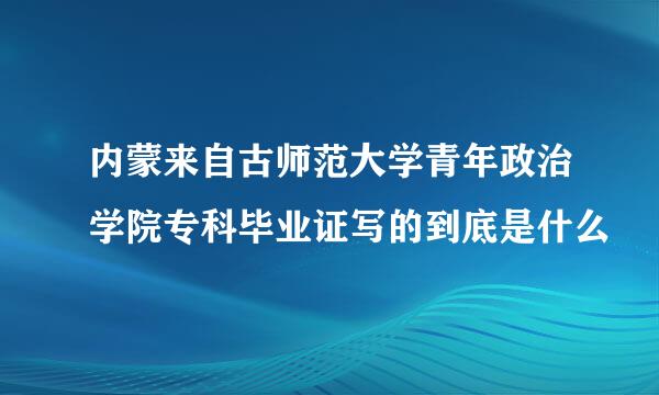 内蒙来自古师范大学青年政治学院专科毕业证写的到底是什么