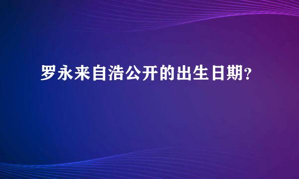 罗永来自浩公开的出生日期？