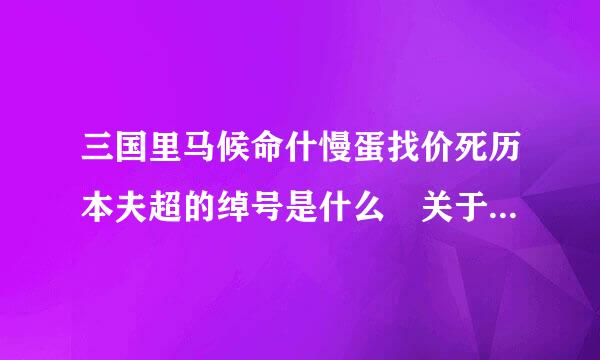 三国里马候命什慢蛋找价死历本夫超的绰号是什么 关于三国里马超的绰号是什么