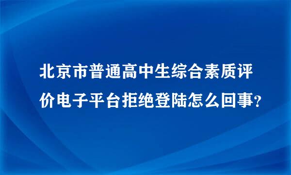 北京市普通高中生综合素质评价电子平台拒绝登陆怎么回事？