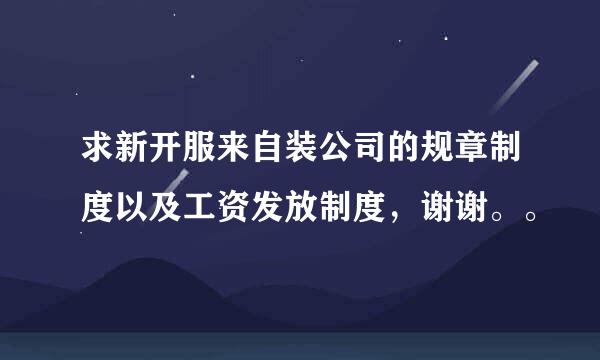 求新开服来自装公司的规章制度以及工资发放制度，谢谢。。