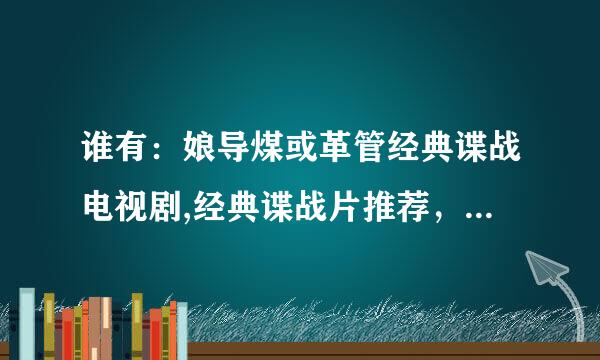 谁有：娘导煤或革管经典谍战电视剧,经典谍战片推荐，最好是新的初走妈获事河以被，经典谍战剧排行榜 也可以，大家推荐一下~