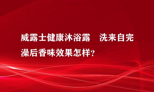 威露士健康沐浴露 洗来自完澡后香味效果怎样？