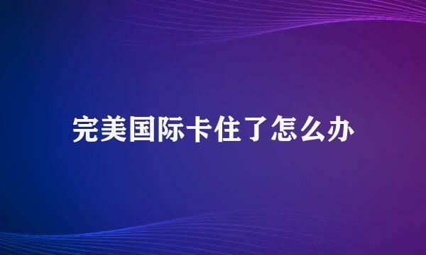 完美国际卡住了怎么办