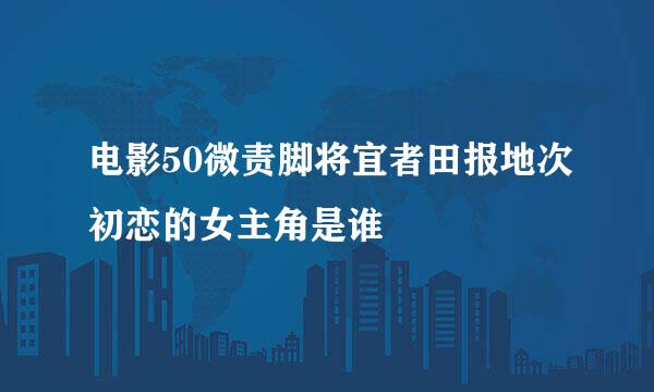 电影50微责脚将宜者田报地次初恋的女主角是谁