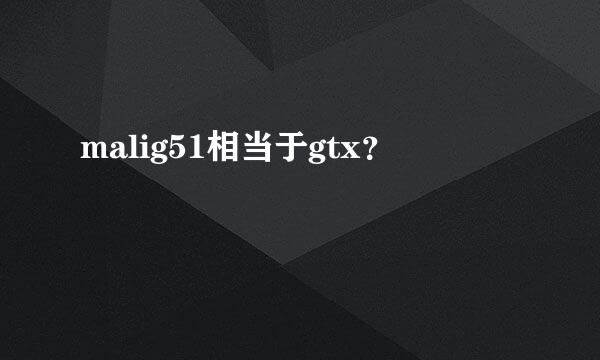 malig51相当于gtx？