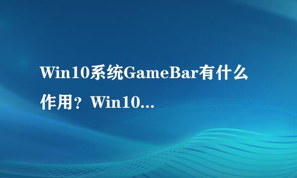 Win10系统GameBar有什么作用？Win10系统Ga谓春米乎过观meBar的使用方法