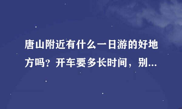 唐山附近有什么一日游的好地方吗？开车要多长时间，别说秦皇岛和乐亭