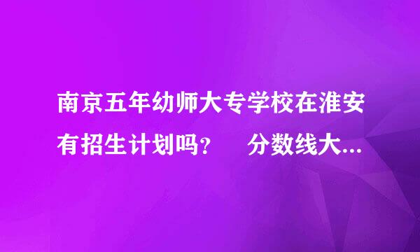 南京五年幼师大专学校在淮安有招生计划吗？ 分数线大概多少？