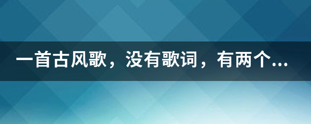 一首古风歌，没有歌词，有两个男的的来自剧情对白，是一首比较悲伤的歌以