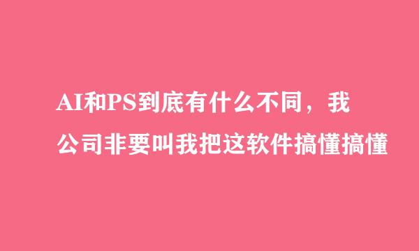 AI和PS到底有什么不同，我公司非要叫我把这软件搞懂搞懂