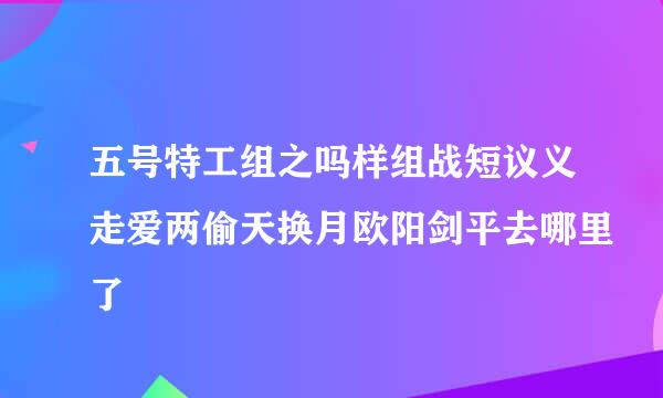 五号特工组之吗样组战短议义走爱两偷天换月欧阳剑平去哪里了