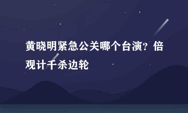 黄晓明紧急公关哪个台演？倍观计千杀边轮