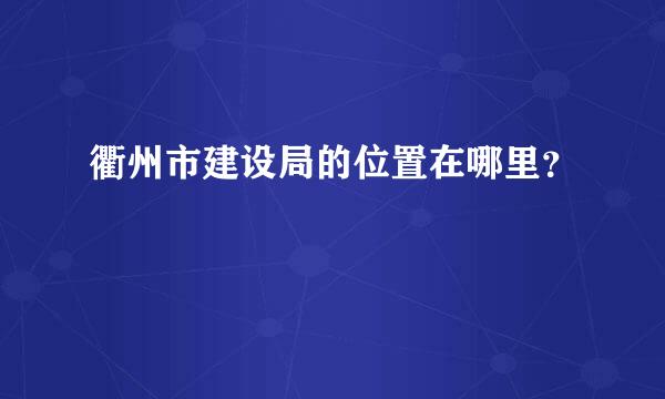 衢州市建设局的位置在哪里？