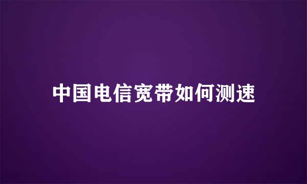 中国电信宽带如何测速