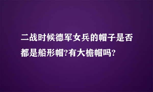 二战时候德军女兵的帽子是否都是船形帽?有大檐帽吗?