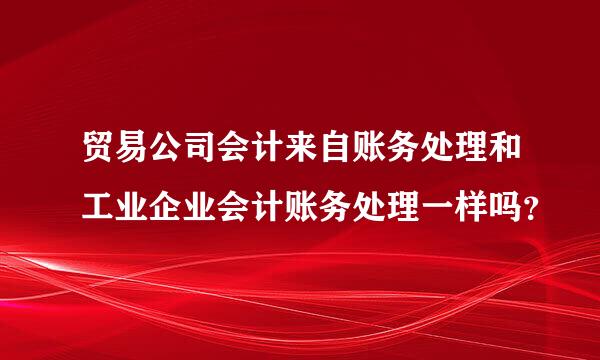 贸易公司会计来自账务处理和工业企业会计账务处理一样吗？