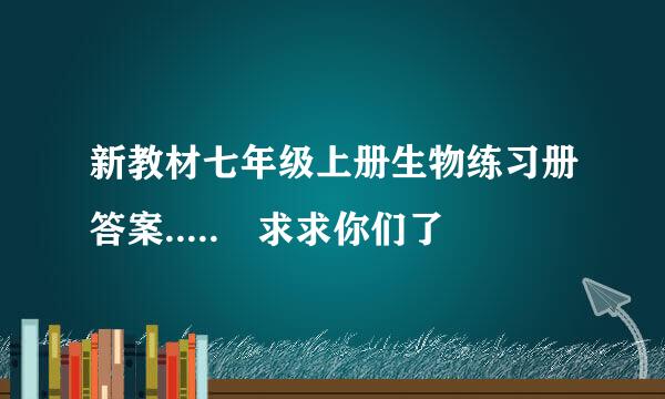 新教材七年级上册生物练习册答案..... 求求你们了