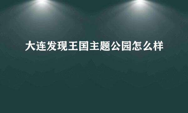 大连发现王国主题公园怎么样