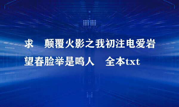 求 颠覆火影之我初注电爱岩望春脸举是鸣人 全本txt