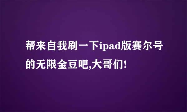 帮来自我刷一下ipad版赛尔号的无限金豆吧,大哥们!