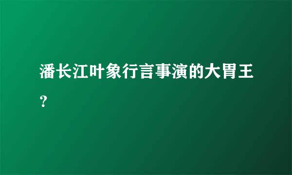 潘长江叶象行言事演的大胃王？