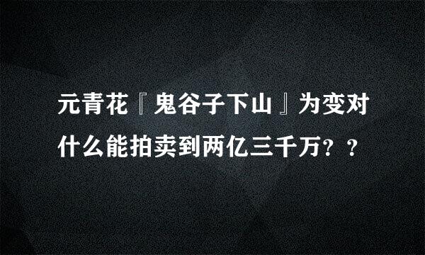 元青花『鬼谷子下山』为变对什么能拍卖到两亿三千万？？