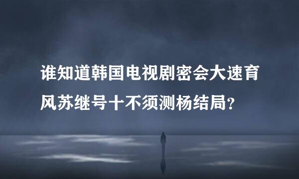 谁知道韩国电视剧密会大速育风苏继号十不须测杨结局？