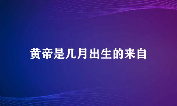 黄帝是几月出生的来自