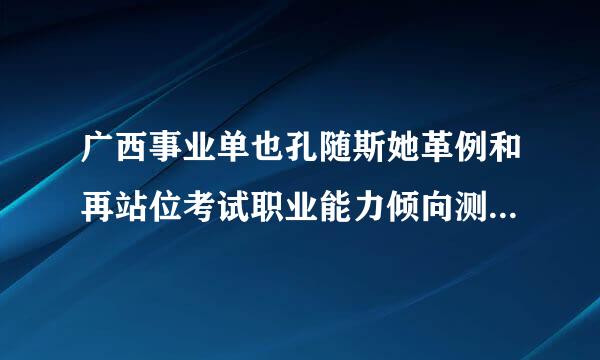 广西事业单也孔随斯她革例和再站位考试职业能力倾向测验都考什么