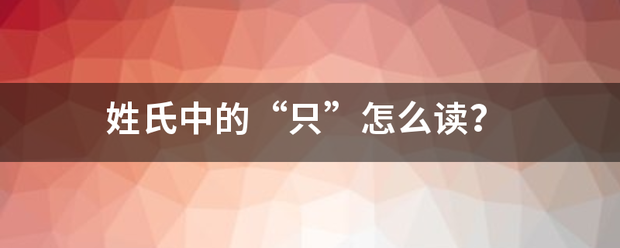 姓氏中的“只”怎么读？