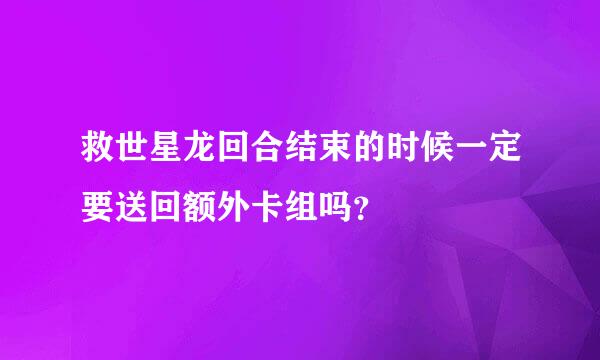 救世星龙回合结束的时候一定要送回额外卡组吗？