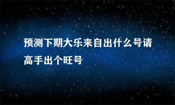 预测下期大乐来自出什么号请高手出个旺号