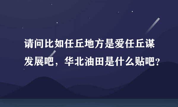 请问比如任丘地方是爱任丘谋发展吧，华北油田是什么贴吧？