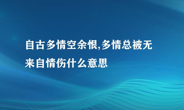 自古多情空余恨,多情总被无来自情伤什么意思