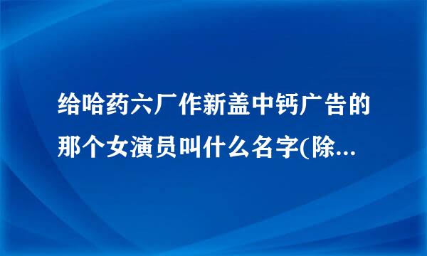 给哈药六厂作新盖中钙广告的那个女演员叫什么名字(除了宋丹丹的另一个)?