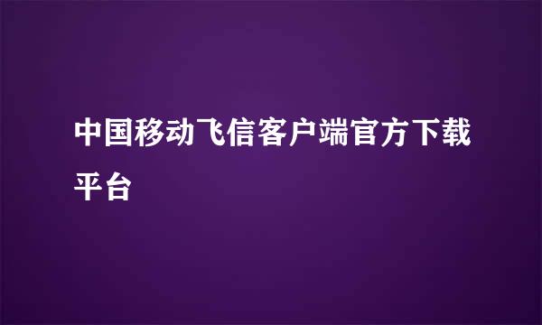 中国移动飞信客户端官方下载平台