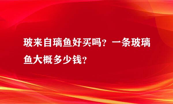 玻来自璃鱼好买吗？一条玻璃鱼大概多少钱？