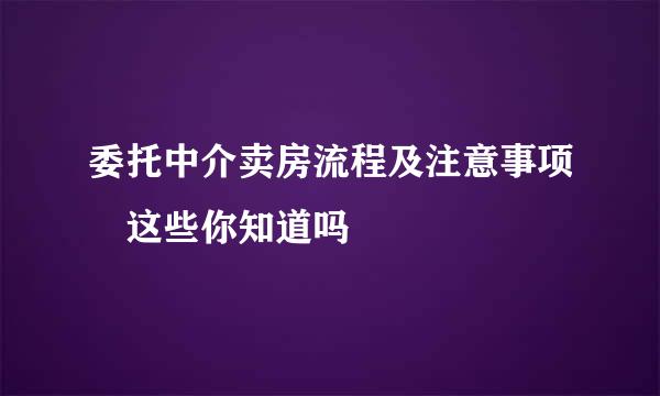 委托中介卖房流程及注意事项 这些你知道吗