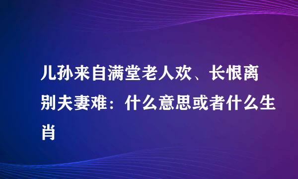 儿孙来自满堂老人欢、长恨离别夫妻难：什么意思或者什么生肖