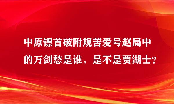 中原镖首破附规苦爱号赵局中的万剑愁是谁，是不是贾湖士？