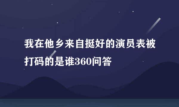 我在他乡来自挺好的演员表被打码的是谁360问答