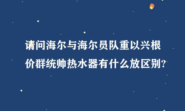 请问海尔与海尔员队重以兴根价群统帅热水器有什么放区别?