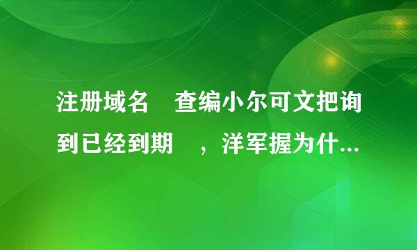 注册域名 查编小尔可文把询到已经到期 ，洋军握为什么 万网查询还是已经注册 如何注册到这个域名