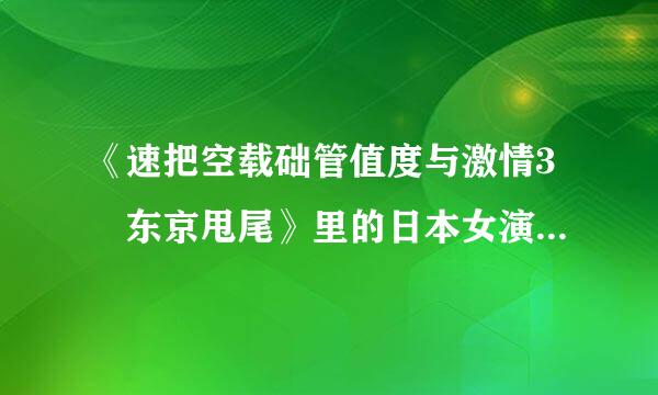 《速把空载础管值度与激情3 东京甩尾》里的日本女演员叫什么名字？