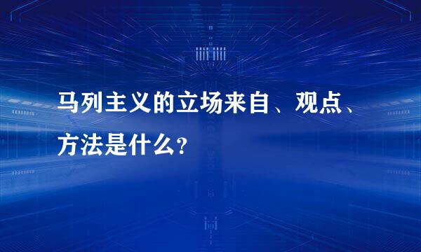 马列主义的立场来自、观点、方法是什么？