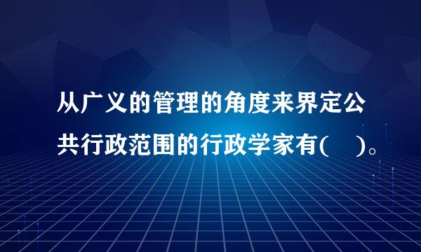 从广义的管理的角度来界定公共行政范围的行政学家有( )。